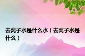 去离子水是什么水（去离子水是什么）