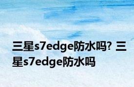 三星s7edge防水吗? 三星s7edge防水吗 