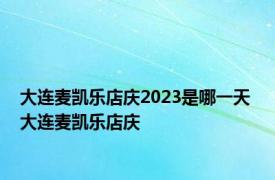 大连麦凯乐店庆2023是哪一天 大连麦凯乐店庆 