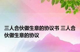 三人合伙做生意的协议书 三人合伙做生意的协议 