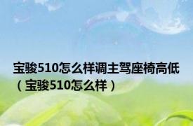 宝骏510怎么样调主驾座椅高低（宝骏510怎么样）