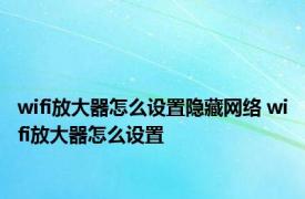 wifi放大器怎么设置隐藏网络 wifi放大器怎么设置 