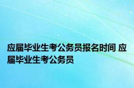 应届毕业生考公务员报名时间 应届毕业生考公务员 