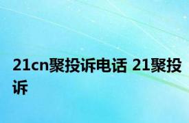 21cn聚投诉电话 21聚投诉 