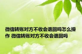 微信转账对方不收会退回吗怎么操作 微信转账对方不收会退回吗 