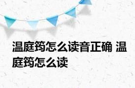 温庭筠怎么读音正确 温庭筠怎么读 