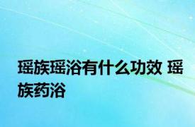 瑶族瑶浴有什么功效 瑶族药浴 