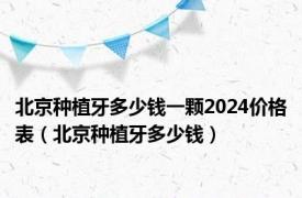 北京种植牙多少钱一颗2024价格表（北京种植牙多少钱）