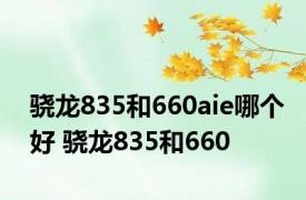 骁龙835和660aie哪个好 骁龙835和660 