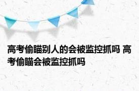 高考偷瞄别人的会被监控抓吗 高考偷瞄会被监控抓吗 