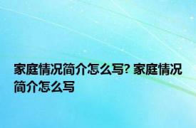 家庭情况简介怎么写? 家庭情况简介怎么写 