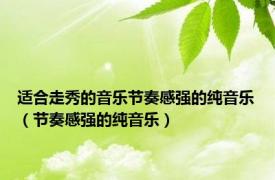 适合走秀的音乐节奏感强的纯音乐（节奏感强的纯音乐）