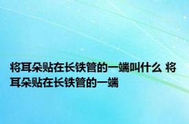 将耳朵贴在长铁管的一端叫什么 将耳朵贴在长铁管的一端 