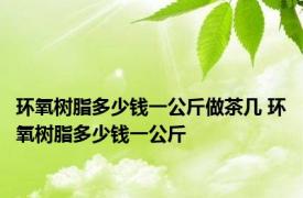 环氧树脂多少钱一公斤做茶几 环氧树脂多少钱一公斤 