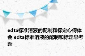 edta标准溶液的配制和标定心得体会 edta标准溶液的配制和标定思考题 