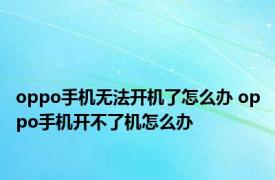 oppo手机无法开机了怎么办 oppo手机开不了机怎么办 