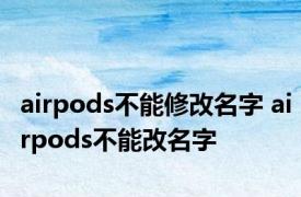 airpods不能修改名字 airpods不能改名字 