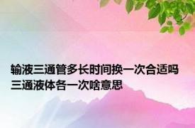 输液三通管多长时间换一次合适吗 三通液体各一次啥意思 