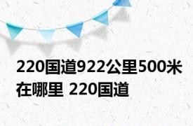 220国道922公里500米在哪里 220国道 