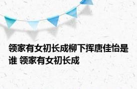 领家有女初长成柳下挥唐佳怡是谁 领家有女初长成 