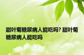 甜叶菊糖尿病人能吃吗? 甜叶菊糖尿病人能吃吗 