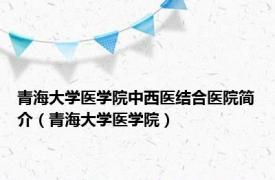 青海大学医学院中西医结合医院简介（青海大学医学院）