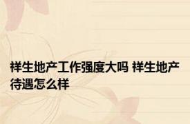 祥生地产工作强度大吗 祥生地产待遇怎么样 