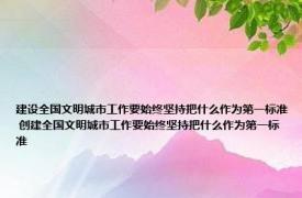 建设全国文明城市工作要始终坚持把什么作为第一标准 创建全国文明城市工作要始终坚持把什么作为第一标准 