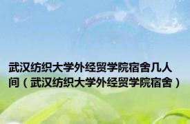 武汉纺织大学外经贸学院宿舍几人间（武汉纺织大学外经贸学院宿舍）