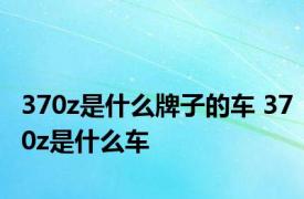 370z是什么牌子的车 370z是什么车 