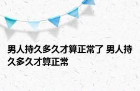 男人持久多久才算正常了 男人持久多久才算正常 