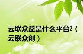 云联众益是什么平台?（云联众创）