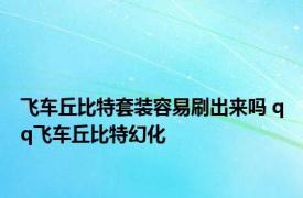 飞车丘比特套装容易刷出来吗 qq飞车丘比特幻化 