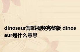 dinosaur舞蹈视频完整版 dinosaur是什么意思 