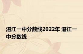 湛江一中分数线2022年 湛江一中分数线 