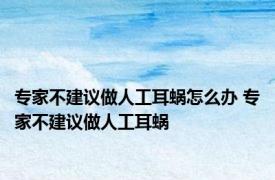 专家不建议做人工耳蜗怎么办 专家不建议做人工耳蜗 