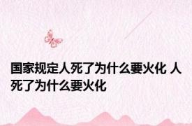 国家规定人死了为什么要火化 人死了为什么要火化 