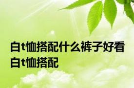 白t恤搭配什么裤子好看 白t恤搭配 