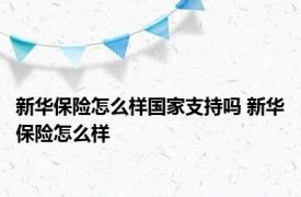 新华保险怎么样国家支持吗 新华保险怎么样 