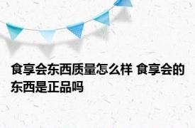 食享会东西质量怎么样 食享会的东西是正品吗 