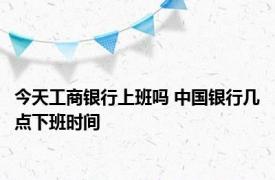 今天工商银行上班吗 中国银行几点下班时间 