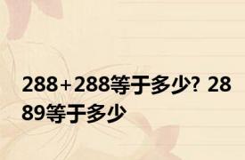 288+288等于多少? 2889等于多少 