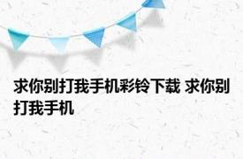 求你别打我手机彩铃下载 求你别打我手机 