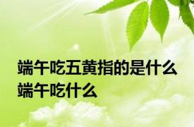 端午吃五黄指的是什么 端午吃什么 