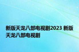 新版天龙八部电视剧2023 新版天龙八部电视剧 