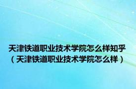 天津铁道职业技术学院怎么样知乎（天津铁道职业技术学院怎么样）