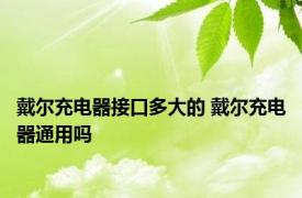 戴尔充电器接口多大的 戴尔充电器通用吗 