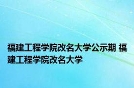 福建工程学院改名大学公示期 福建工程学院改名大学 