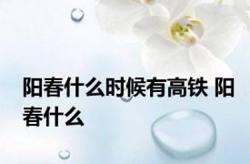 阳春什么时候有高铁 阳春什么 