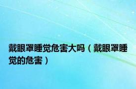 戴眼罩睡觉危害大吗（戴眼罩睡觉的危害）